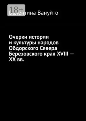 Очерки истории и культуры народов Обдорского Севера Березовского края XVIII – XX вв.