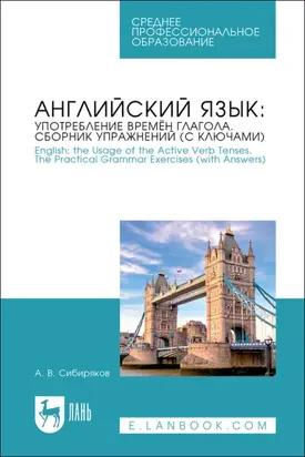 Английский язык: употребление времён глагола. Сборник упражнений (с ключами) / English: the Usage of the Active Verb Tenses. Tye Practical Grammar Exercises (with Answers). Учебное пособие для СПО