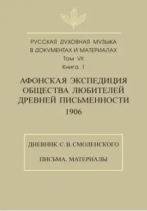 Русская духовная музыка в документах и материалах. Том 7. Книга 1: Афонская экспедиция Общества любителей древней письменности (1906). Дневник С. В. Смоленского. Письма. Материалы