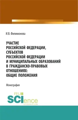 Участие Российской Федерации, субъектов Российской Федерации и муниципальных образований в гражданско-правовых отношениях: общие положения. (Аспирантура, Бакалавриат, Магистратура). Монография.