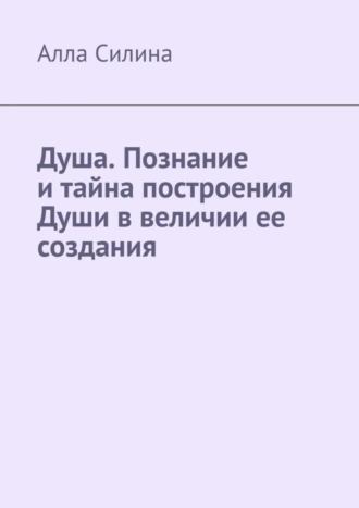 Душа. Познание и тайна построения Души в величии ее создания
