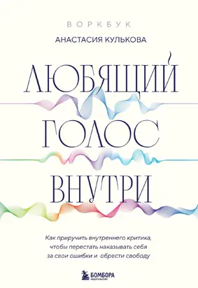 Любящий голос внутри: как приручить внутреннего критика, чтобы перестать наказывать себя за свои ошибки и обрести свободу