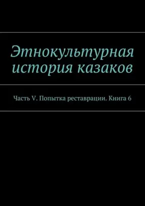 Этнокультурная история казаков. Часть V. Попытка реставрации. Книга 6