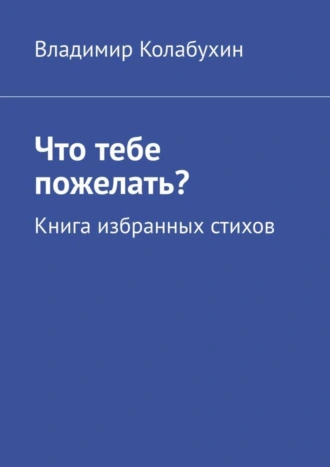 Что тебе пожелать? Книга избранных стихов