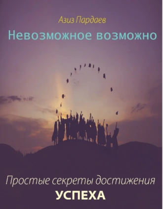 Невозможное возможно. Простые секреты достижения успеха