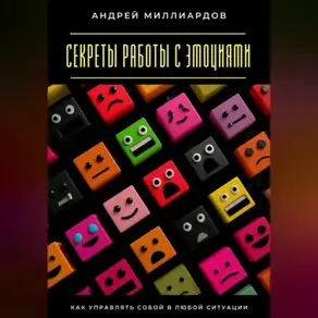 Секреты работы с эмоциями. Как управлять собой в любой ситуации