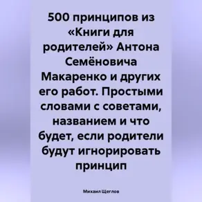 500 принципов из «Книги для родителей» Антона Семёновича Макаренко и других его работ. Простыми словами с советами, названием и что будет, если родители будут игнорировать принцип