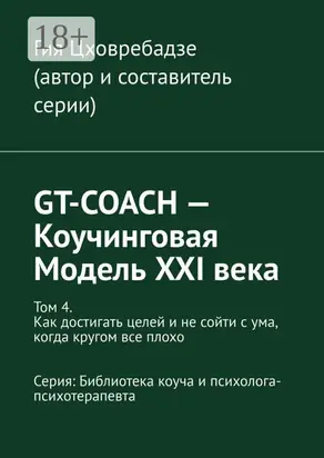 GT-COACH – Коучинговая Модель XXI века. Том 4. Как достигать целей и не сойти с ума, когда кругом все плохо Серия: Библиотека коуча и психолога- психотерапевта