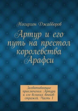 Артур и его путь на престол королевства Арафси. Захватывающие приключения Артура и его великих воинов-стражей. Часть 1