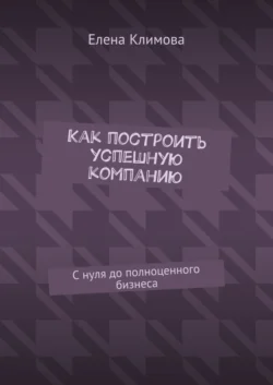 Как построить успешную компанию. С нуля до полноценного бизнеса