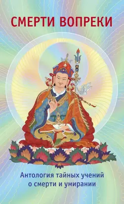 Смерти вопреки. Антология тайных учений о смерти и умирании традиции дзогчен тибетского буддизма