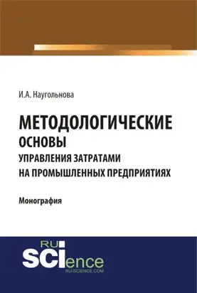 Методологические основы управления затратами на промышленных предприятиях. (Аспирантура, Бакалавриат, Магистратура, Специалитет). Монография.