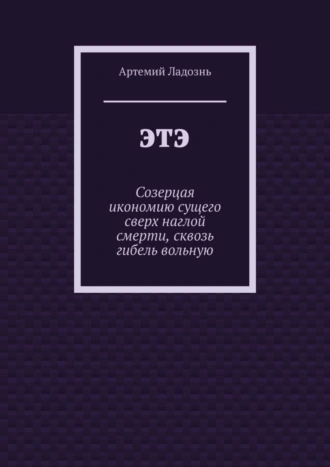 ЭТЭ. Созерцая икономию сущего сверх наглой смерти, сквозь гибель вольную