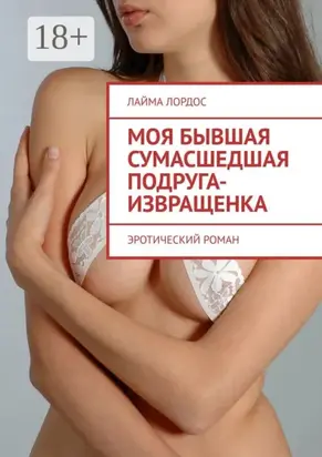 Моя бывшая сумасшедшая подруга-извращенка. Эротический роман