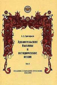 Архангельские былины и исторические песни, собранные А. Д. Григорьевым. Том 1