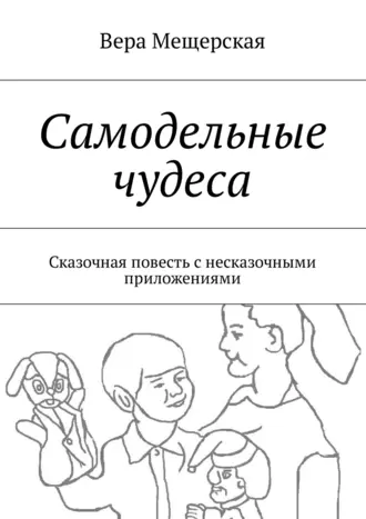 Самодельные чудеса. Сказочная повесть с несказочными приложениями