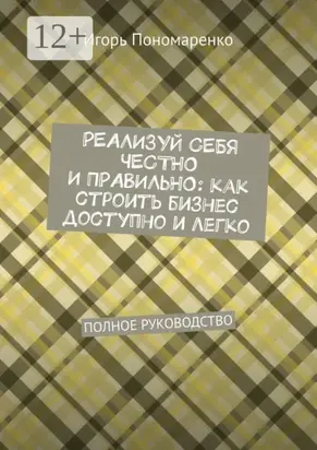 Реализуй себя честно и правильно: как строить бизнес доступно и легко. Полное руководство