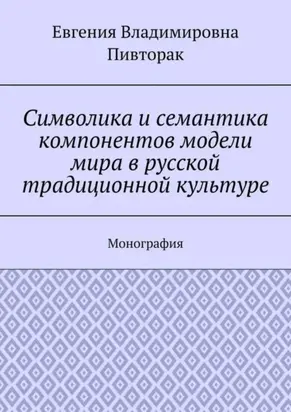Символика и семантика компонентов модели мира в русской традиционной культуре. Монография