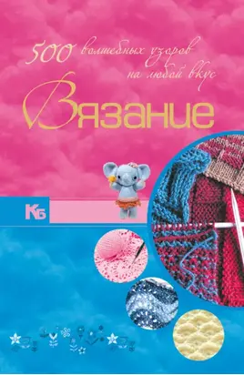 Вязание. 500 волшебных узоров на любой вкус