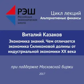Лекция №05 «Виталий Казаков Экономика знаний. Чем отличается экономика Силиконовой долины от индустриальной экономики XX века»