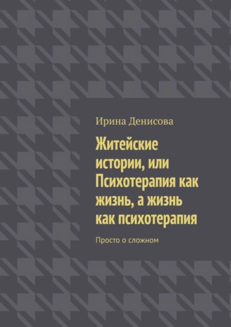 Житейские истории, или Психотерапия как жизнь, а жизнь как психотерапия. Просто о сложном