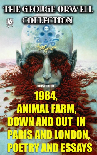 George Orwell Collection: 1984, Animal Farm, Down and Out in Paris and London. Poetry and Essays. Illustrated