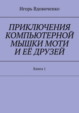Приключения компьютерной мышки Моти и её друзей. Книга 1