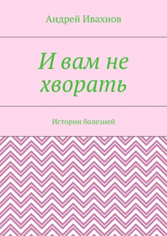 И вам не хворать. Истории болезней