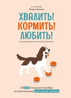 Хвалить! Кормить! Любить! Обаятельное пособие по воспитанию счастливой собаки
