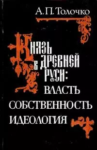 Князь в Древней Руси:  власть, собственность, идеология