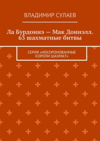 Ла Бурдоннэ – Мак Доннэлл. 63 шахматные битвы. Серия «Некоронованные короли шахмат»