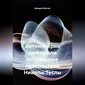 Антиматерия любви или Астральные путешествия Николы Теслы