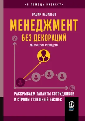 Менеджмент без декораций. Раскрываем таланты сотрудников и строим успешный бизнес