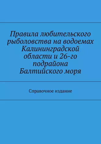 Правила любительского рыболовства на водоемах Калининградской области и 26-го подрайона Балтийского моря. Справочное издание