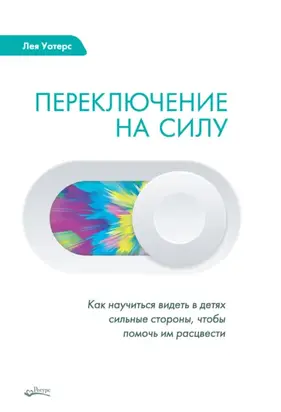 Переключение на силу. Как научиться видеть в детях сильные стороны, чтобы помочь им расцвести