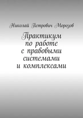 Практикум по работе с правовыми системами и комплексами. Для студентов гуманитарных вузов