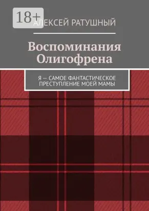 Воспоминания Олигофрена. Я – самое фантастическое преступление моей мамы