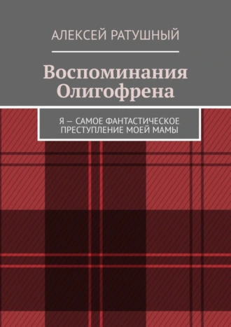 Воспоминания Олигофрена. Я – самое фантастическое преступление моей мамы