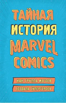Тайная история Marvel Comics. Как группа изгоев создала супергероев