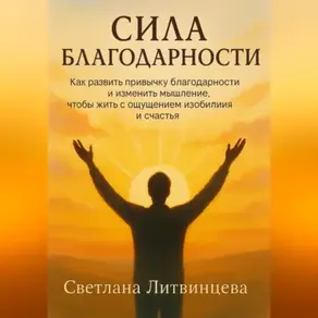 Сила благодарности.Как развить привычку благодарности и изменить мышление, чтобы жить с ощущением изобилия и счастья.