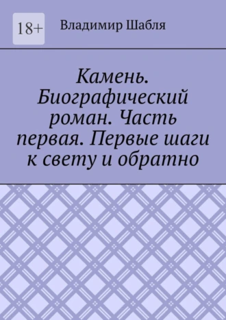 Камень. Биографический роман. Часть первая. Первые шаги к свету и обратно