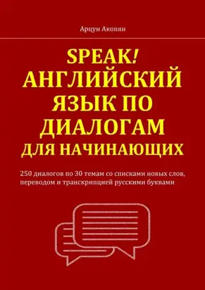 Speak! Английский язык по диалогам для начинающих. 250 бесед по 30 темам со списками новых слов, переводом и транскрипцией русскими буквами