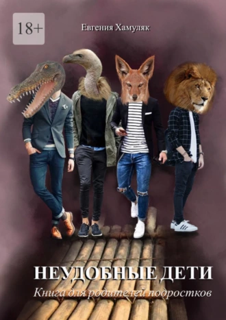 Неудобные дети. Книга для родителей подростков