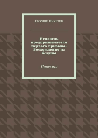 Исповедь предпринимателя первого призыва. Восхождение из бездны. Повести