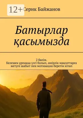 Батырлар қасымызда. 2 бөлім. Келешек ұрпаққа үлгі болып, өмірлік мақсаттарға жетуге шабыт пен мотивация беретін кітап