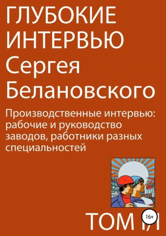 Глубокие интервью Сергея Белановского. Том 1. Часть 1. Производственные интервью: рабочие и руководство заводов, работники разных специальностей