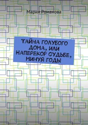 Тайна голубого дома, или Наперекор судьбе, минуя годы