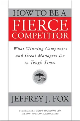 How to Be a Fierce Competitor. What Winning Companies and Great Managers Do in Tough Times