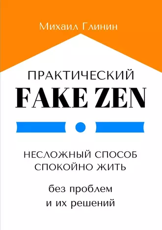 Практический Fake Zen. Несложный способ спокойно жить без проблем и их решений