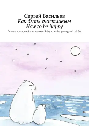 Как быть счастливым. How to be happy. Сказки для детей и взрослых. Fairy tales for young and adults
